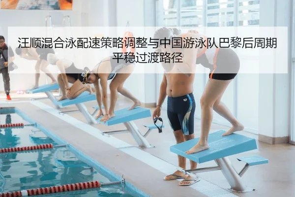 汪顺混合泳配速策略调整与中国游泳队巴黎后周期平稳过渡路径
